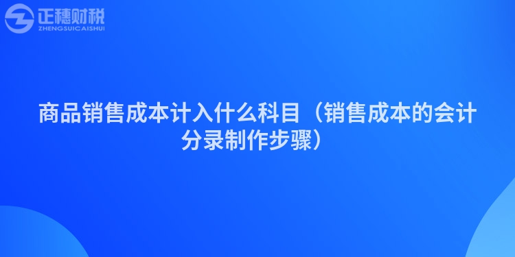 商品銷售成本計(jì)入什么科目(銷售成本的會(huì)計(jì)分錄制作步驟)