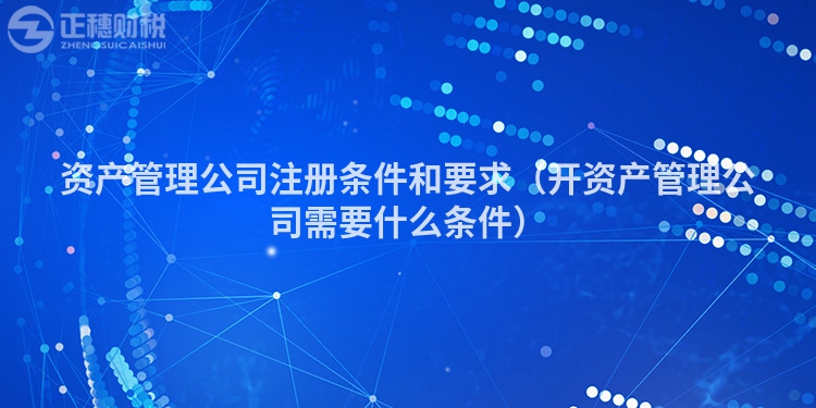 資產管理公司注冊條件和要求（開資產管理公司需要什么條件）