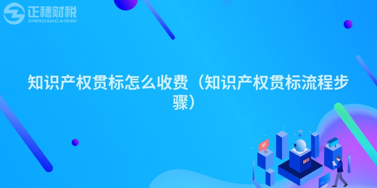 知識產權貫標怎么收費（知識產權貫標流程步驟）