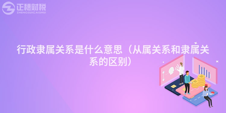 行政隸屬關系是什么意思（從屬關系和隸屬關系的區別）