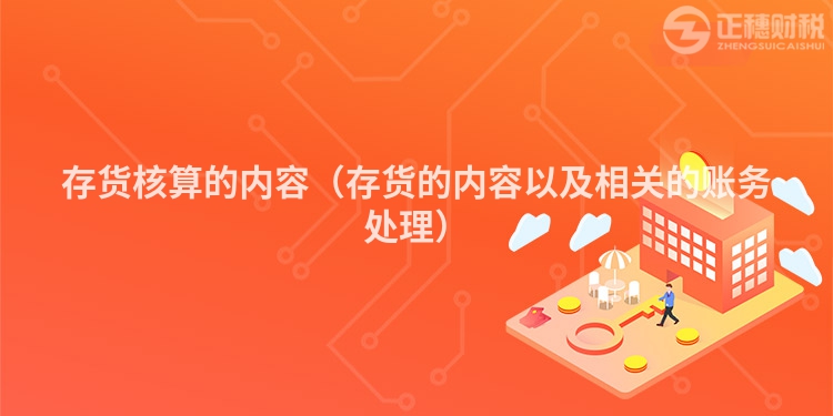 存貨核算的內(nèi)容（存貨的內(nèi)容以及相關(guān)的賬務(wù)處理）