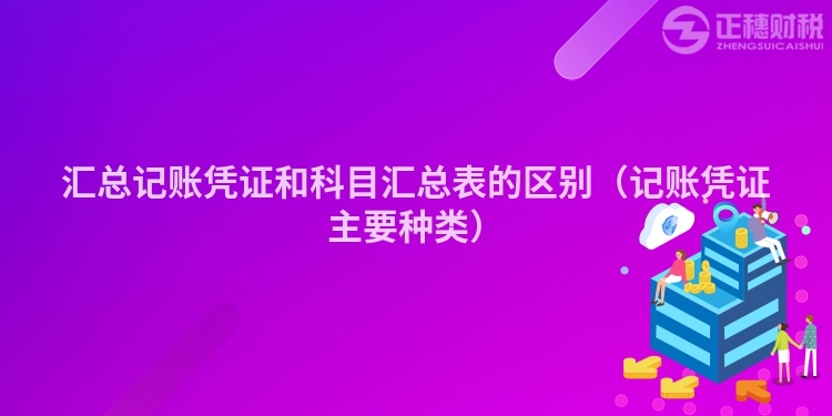 匯總記賬憑證和科目匯總表的區別（記賬憑證主要種類）