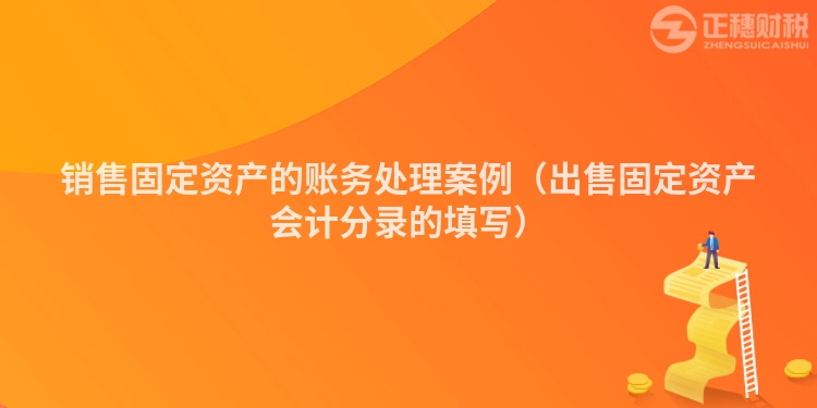 銷售固定資產的賬務處理案例（出售固定資產會計分錄的填寫）