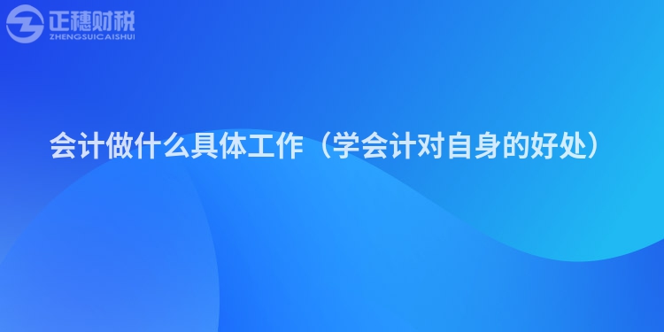 會計做什么具體工作（學會計對自身的好處）