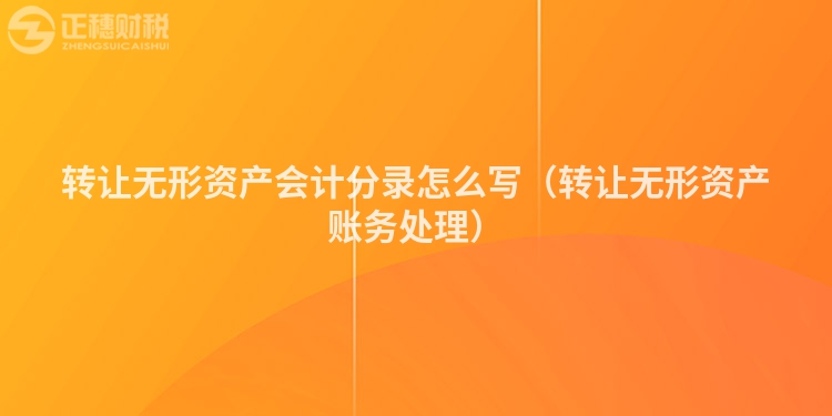 轉(zhuǎn)讓無形資產(chǎn)會計(jì)分錄怎么寫（轉(zhuǎn)讓無形資產(chǎn)賬務(wù)處理）