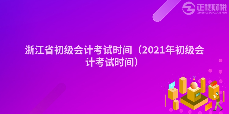 浙江省初級(jí)會(huì)計(jì)考試時(shí)間(2021年初級(jí)會(huì)計(jì)考試時(shí)間)