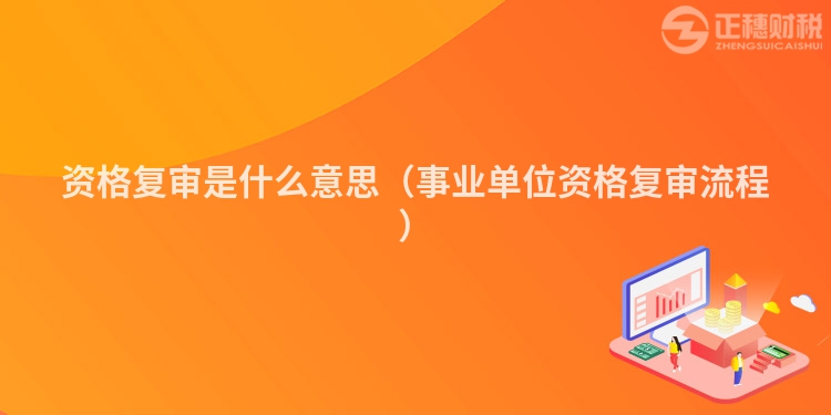 資格復(fù)審是什么意思(事業(yè)單位資格復(fù)審流程)