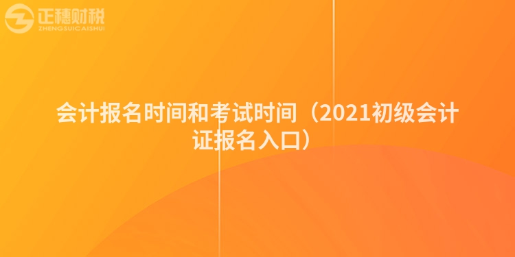 會計報名時間和考試時間（2021初級會計證報名入口）
