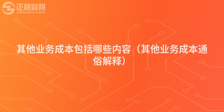其他業務成本包括哪些內容（其他業務成本通俗解釋）