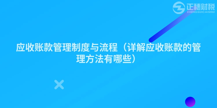 應收賬款管理制度與流程（詳解應收賬款的管理方法有哪些）