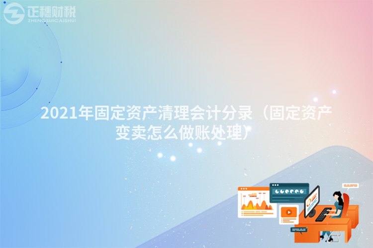 2021年固定資產清理會計分錄（固定資產變賣怎么做賬處理）