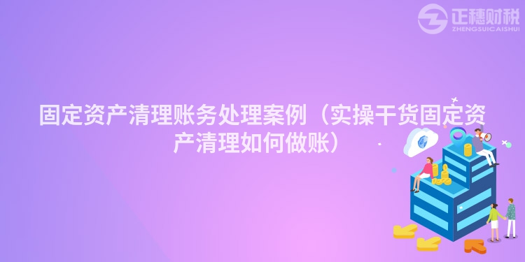 固定資產清理賬務處理案例（實操干貨固定資產清理如何做賬）