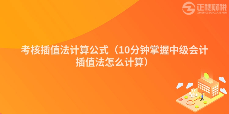考核插值法計(jì)算公式(10分鐘掌握中級(jí)會(huì)計(jì)插值法怎么計(jì)算)