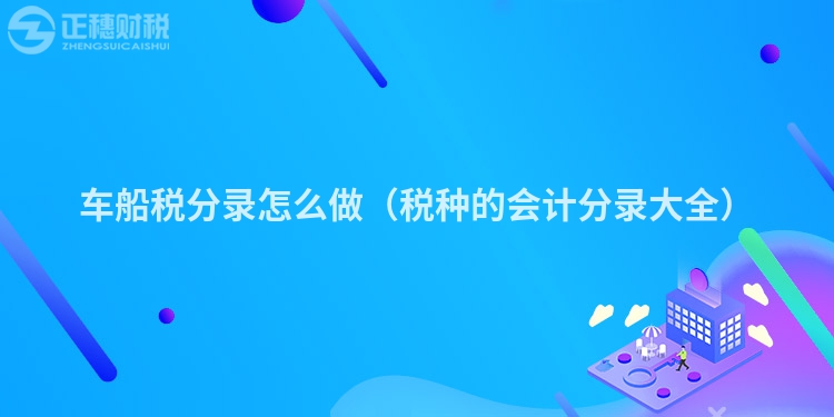 車船稅分錄怎么做(稅種的會(huì)計(jì)分錄大全)