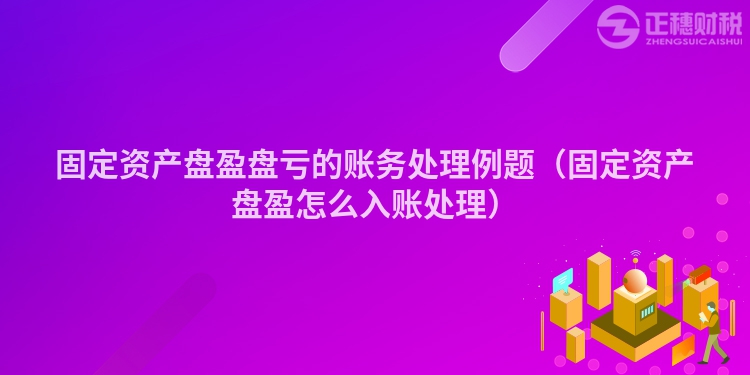 固定資產盤盈盤虧的賬務處理例題（固定資產盤盈怎么入賬處理）