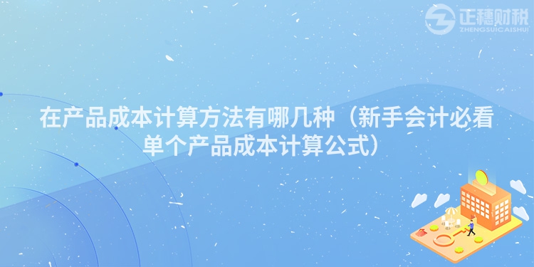 在產品成本計算方法有哪幾種（新手會計必看單個產品成本計算公式）