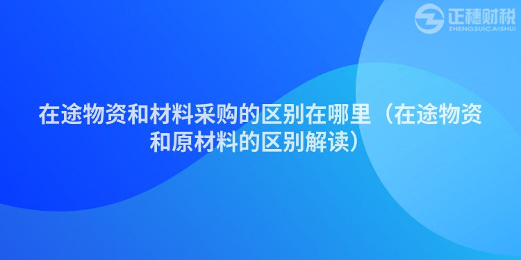 在途物資和材料采購的區(qū)別在哪里(在途物資和原材料的區(qū)別解讀)