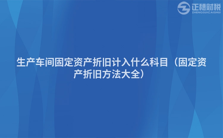 生產車間固定資產折舊計入什么科目（固定資產折舊方法大全）