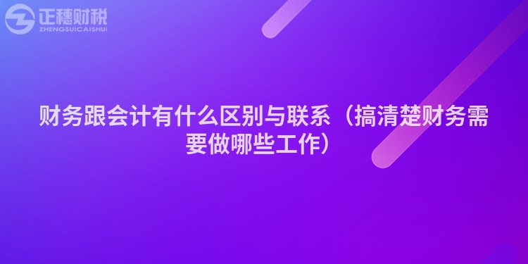財務跟會計有什么區別與聯系（搞清楚財務需要做哪些工作）