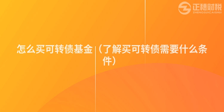 怎么買可轉債基金（了解買可轉債需要什么條件）