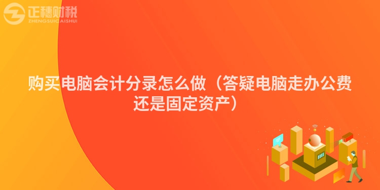 購(gòu)買(mǎi)電腦會(huì)計(jì)分錄怎么做(答疑電腦走辦公費(fèi)還是固定資產(chǎn))