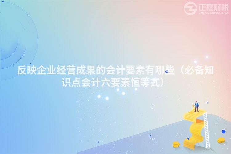 反映企業(yè)經(jīng)營(yíng)成果的會(huì)計(jì)要素有哪些(必備知識(shí)點(diǎn)會(huì)計(jì)六要素恒等式)