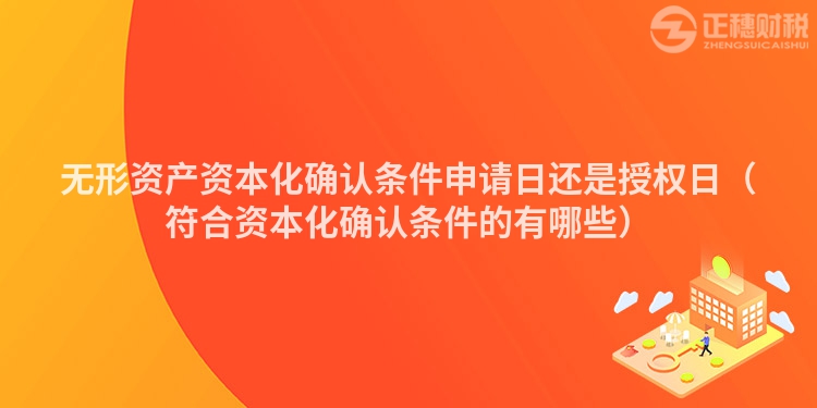 無(wú)形資產(chǎn)資本化確認(rèn)條件申請(qǐng)日還是授權(quán)日(符合資本化確認(rèn)條件的有哪些)