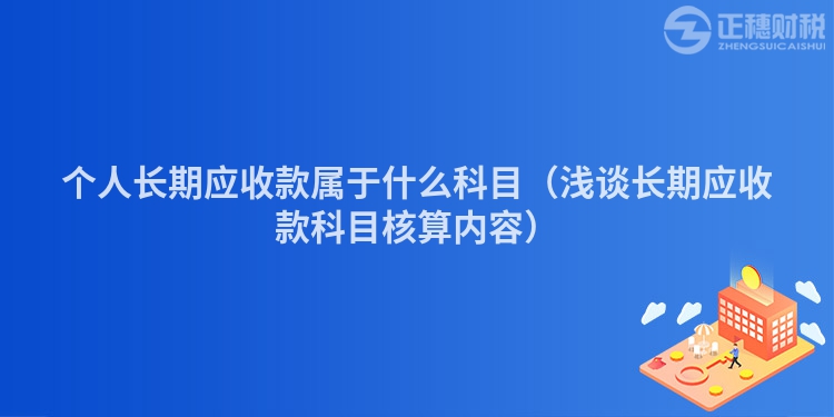 個(gè)人長(zhǎng)期應(yīng)收款屬于什么科目(淺談長(zhǎng)期應(yīng)收款科目核算內(nèi)容)
