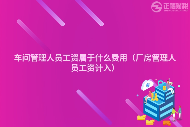 車間管理人員工資屬于什么費(fèi)用(廠房管理人員工資計(jì)入)