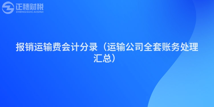 報銷運輸費會計分錄（運輸公司全套賬務處理匯總）