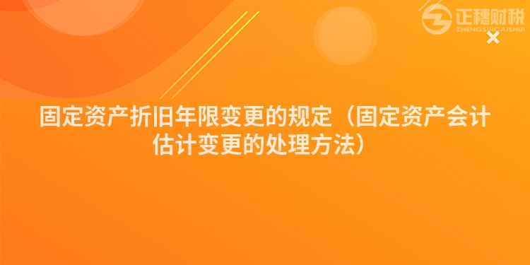 固定資產(chǎn)折舊年限變更的規(guī)定(固定資產(chǎn)會(huì)計(jì)估計(jì)變更的處理方法)