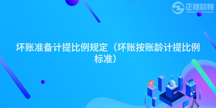 壞賬準備計提比例規定（壞賬按賬齡計提比例標準）