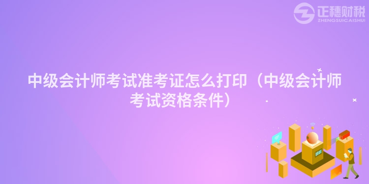 中級會計師考試準考證怎么打?。ㄖ屑墪嫀熆荚囐Y格條件）