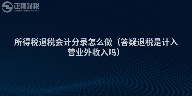 所得稅退稅會計(jì)分錄怎么做（答疑退稅是計(jì)入營業(yè)外收入嗎）