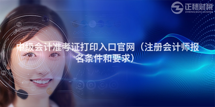 中級會計準(zhǔn)考證打印入口官網(wǎng)（注冊會計師報名條件和要求）