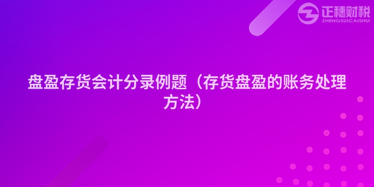 盤(pán)盈存貨會(huì)計(jì)分錄例題(存貨盤(pán)盈的賬務(wù)處理方法)
