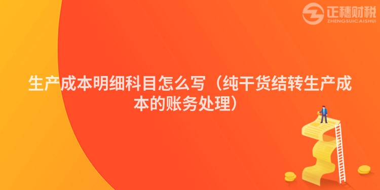 生產(chǎn)成本明細科目怎么寫(純干貨結轉(zhuǎn)生產(chǎn)成本的賬務處理)