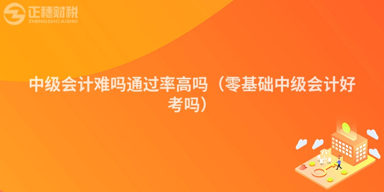 中級會(huì)計(jì)難嗎通過率高嗎(零基礎(chǔ)中級會(huì)計(jì)好考嗎)