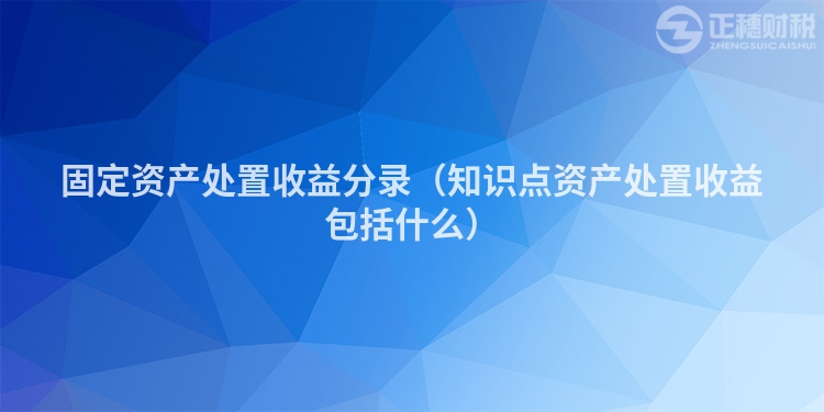 固定資產處置收益分錄（知識點資產處置收益包括什么）