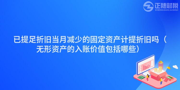 已提足折舊當(dāng)月減少的固定資產(chǎn)計(jì)提折舊嗎(無(wú)形資產(chǎn)的入賬價(jià)值包括哪些)