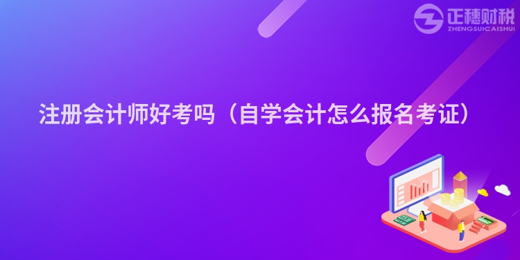 注冊(cè)會(huì)計(jì)師好考嗎(自學(xué)會(huì)計(jì)怎么報(bào)名考證)