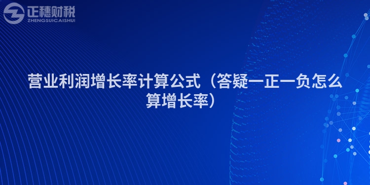 營(yíng)業(yè)利潤(rùn)增長(zhǎng)率計(jì)算公式(答疑一正一負(fù)怎么算增長(zhǎng)率)