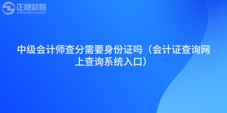 中級會計師查分需要身份證嗎（會計證查詢網上查詢系統入口）