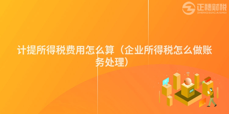 計提所得稅費用怎么算（企業(yè)所得稅怎么做賬務(wù)處理）