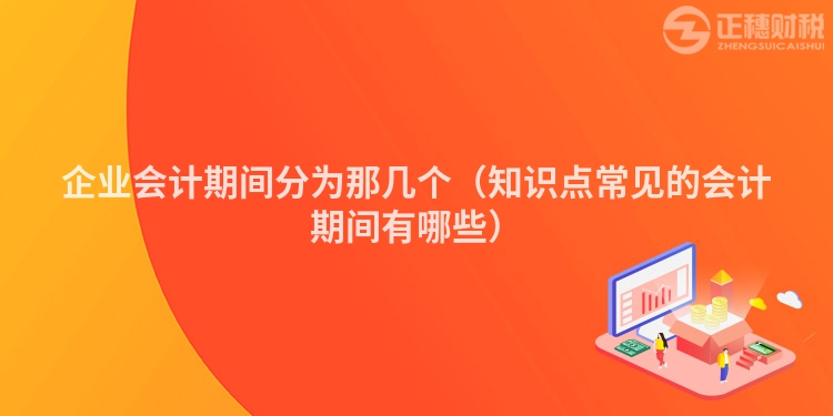 企業會計期間分為那幾個（知識點常見的會計期間有哪些）