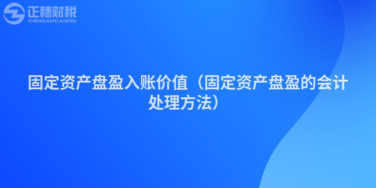 固定資產(chǎn)盤盈入賬價(jià)值(固定資產(chǎn)盤盈的會(huì)計(jì)處理方法)