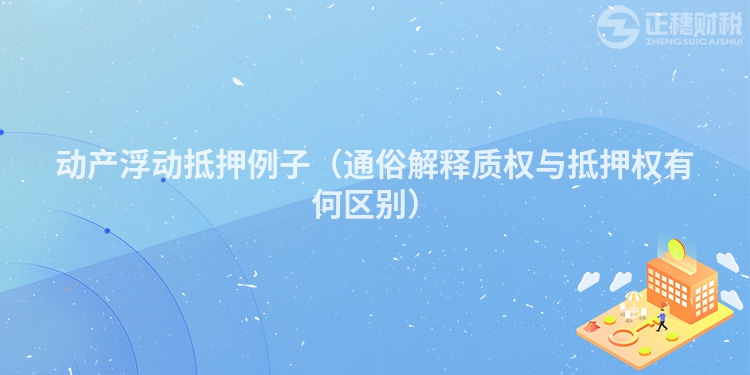 動產浮動抵押例子（通俗解釋質權與抵押權有何區別）