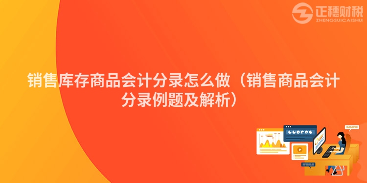 銷售庫存商品會計(jì)分錄怎么做(銷售商品會計(jì)分錄例題及解析)