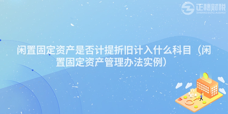 閑置固定資產(chǎn)是否計(jì)提折舊計(jì)入什么科目(閑置固定資產(chǎn)管理辦法實(shí)例)
