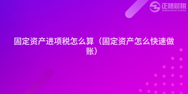 固定資產進項稅怎么算（固定資產怎么快速做賬）